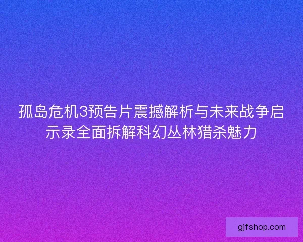 孤岛危机3预告片震撼解析与未来战争启示录全面拆解科幻丛林猎杀魅力 孤岛危机3预告片震撼解析与未来战争启示录全面拆解科幻丛林猎杀魅力