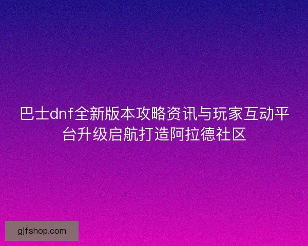 巴士dnf全新版本攻略资讯与玩家互动平台升级启航打造阿拉德社区 巴士dnf全新版本攻略资讯与玩家互动平台升级启航打造阿拉德社区