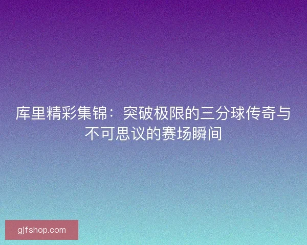 库里精彩集锦:突破极限的三分球传奇与不可思议的赛场瞬间 库里精彩集锦:突破极限的三分球传奇与不可思议的赛场瞬间