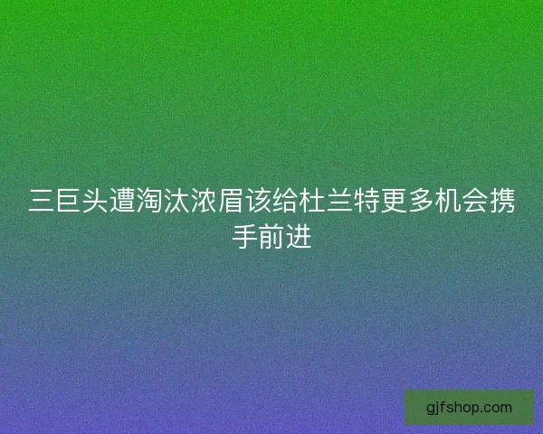 三巨头遭淘汰浓眉该给杜兰特更多机会携手前进