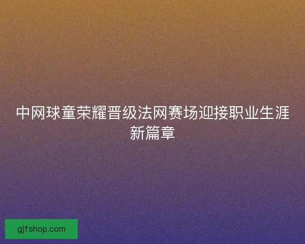 中网球童荣耀晋级法网赛场迎接职业生涯新篇章 中网球童荣耀晋级法网赛场迎接职业生涯新篇章