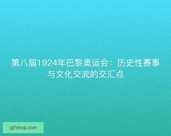 第八届1924年巴黎奥运会:历史性赛事与文化交流的交汇点 第八届1924年巴黎奥运会:历史性赛事与文化交流的交汇点