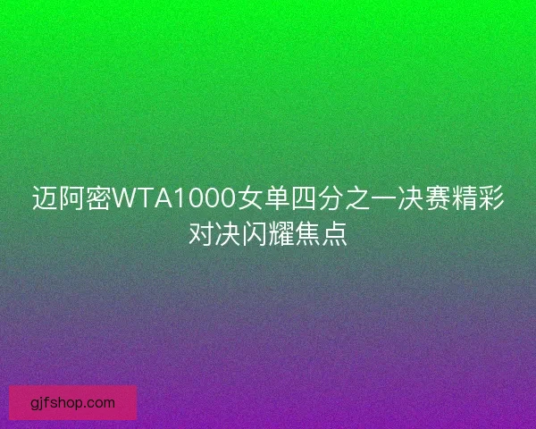 迈阿密WTA1000女单四分之一决赛精彩对决闪耀焦点 迈阿密WTA1000女单四分之一决赛精彩对决闪耀焦点