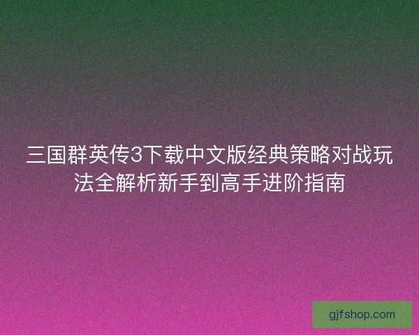 三国群英传3下载中文版经典策略对战玩法全解析新手到高手进阶指南 三国群英传3下载中文版经典策略对战玩法全解析新手到高手进阶指南