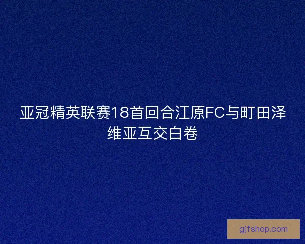 亚冠精英联赛18首回合江原FC与町田泽维亚互交白卷 亚冠精英联赛18首回合江原FC与町田泽维亚互交白卷