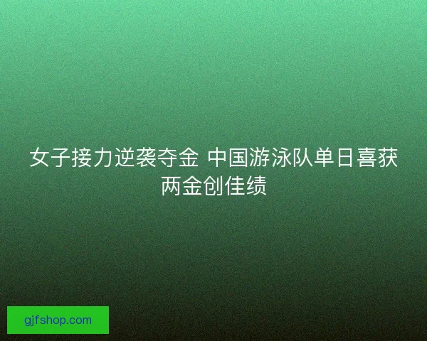 女子接力逆袭夺金 中国游泳队单日喜获两金创佳绩 女子接力逆袭夺金 中国游泳队单日喜获两金创佳绩
