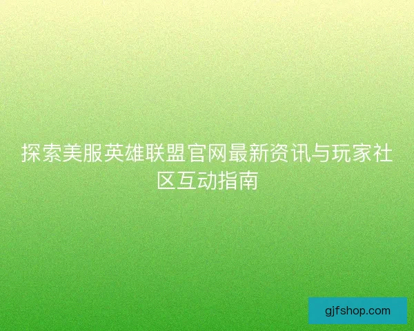 探索美服英雄联盟官网最新资讯与玩家社区互动指南 探索美服英雄联盟官网最新资讯与玩家社区互动指南
