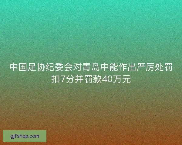 中国足协纪委会对青岛中能作出严厉处罚扣7分并罚款40万元 中国足协纪委会对青岛中能作出严厉处罚扣7分并罚款40万元