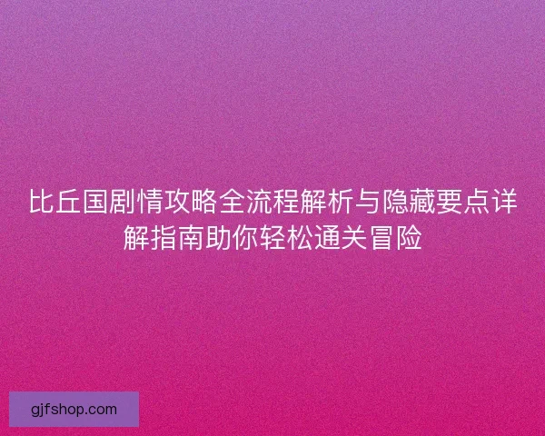 比丘国剧情攻略全流程解析与隐藏要点详解指南助你轻松通关冒险 比丘国剧情攻略全流程解析与隐藏要点详解指南助你轻松通关冒险
