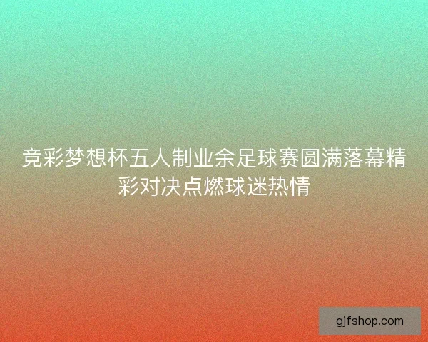 竞彩梦想杯五人制业余足球赛圆满落幕精彩对决点燃球迷热情 竞彩梦想杯五人制业余足球赛圆满落幕精彩对决点燃球迷热情